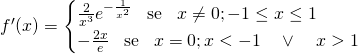 f'(x)= \begin{cases} \frac{2}{x^3}e^{-\frac{1}{x^2}} \, \, \, \mbox{ se } \, \, \, x \neq 0 ; -1 \leq x \leq 1 \\ -\frac{2x}{e} \, \, \, \mbox{ se } \, \, \, x = 0 ; x <-1\quad \lor \quad  x > 1 \end{cases}