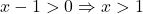 x-1>0 \Rightarrow x>1